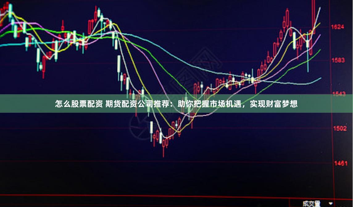 怎么股票配资 期货配资公司推荐：助你把握市场机遇，实现财富梦想