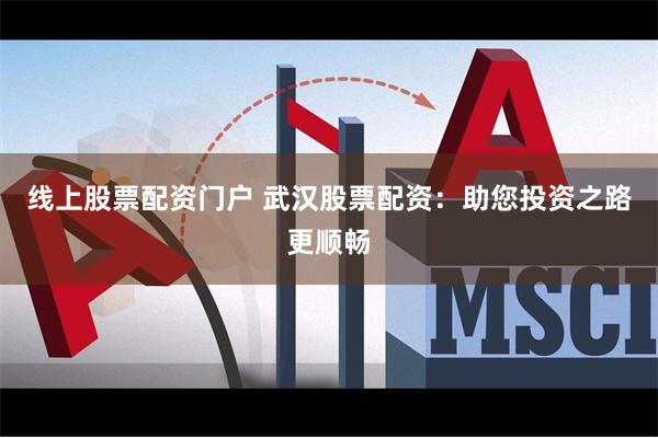 线上股票配资门户 武汉股票配资：助您投资之路更顺畅