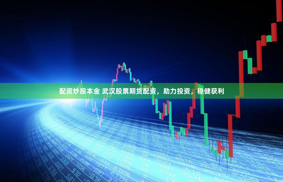 配资炒股本金 武汉股票期货配资，助力投资，稳健获利