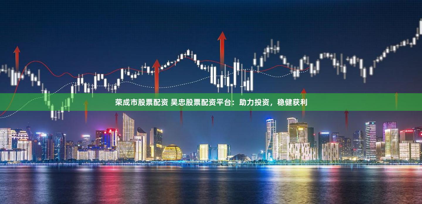 荣成市股票配资 吴忠股票配资平台：助力投资，稳健获利