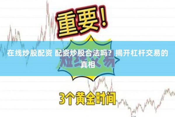 在线炒股配资 配资炒股合法吗？揭开杠杆交易的真相