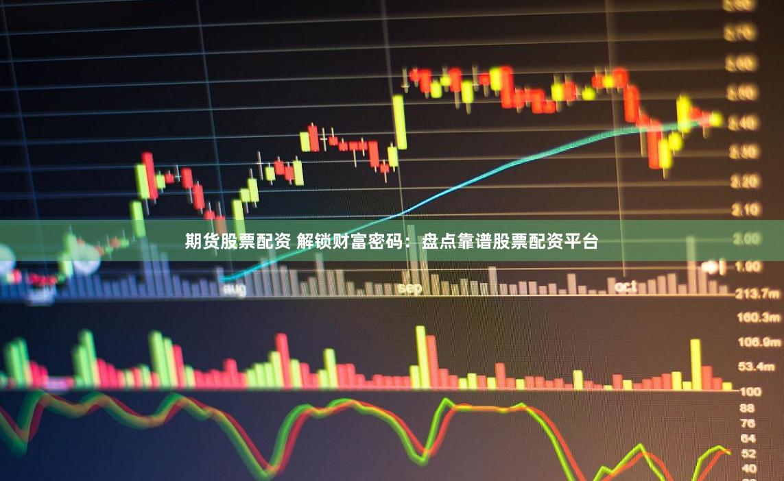 期货股票配资 解锁财富密码：盘点靠谱股票配资平台