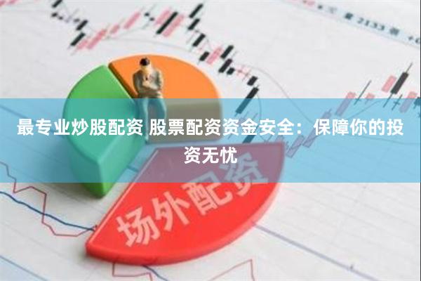 最专业炒股配资 股票配资资金安全：保障你的投资无忧
