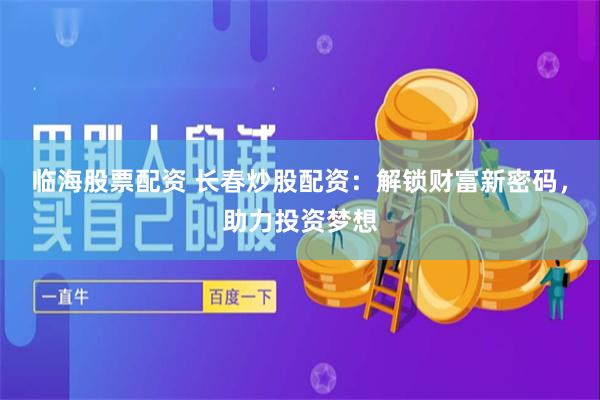 临海股票配资 长春炒股配资：解锁财富新密码，助力投资梦想