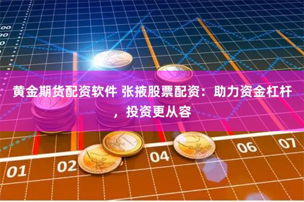 黄金期货配资软件 张掖股票配资：助力资金杠杆，投资更从容