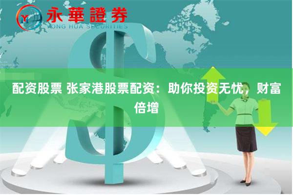 配资股票 张家港股票配资：助你投资无忧，财富倍增
