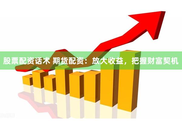 股票配资话术 期货配资：放大收益，把握财富契机