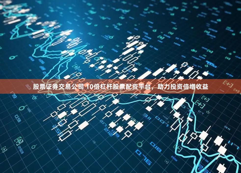 股票证券交易公司 10倍杠杆股票配资平台，助力投资倍增收益