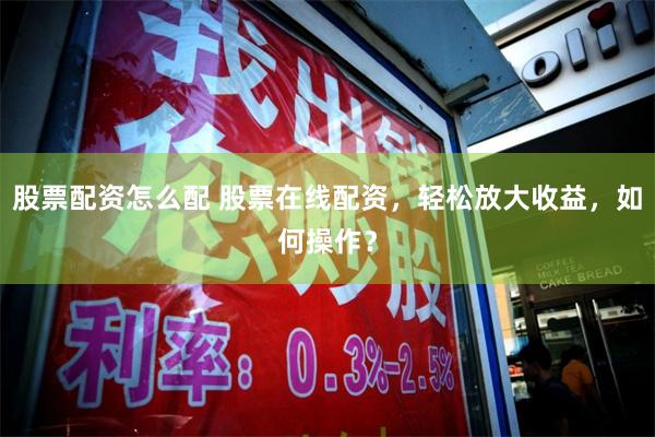 股票配资怎么配 股票在线配资,轻松放大收益,如何操作?