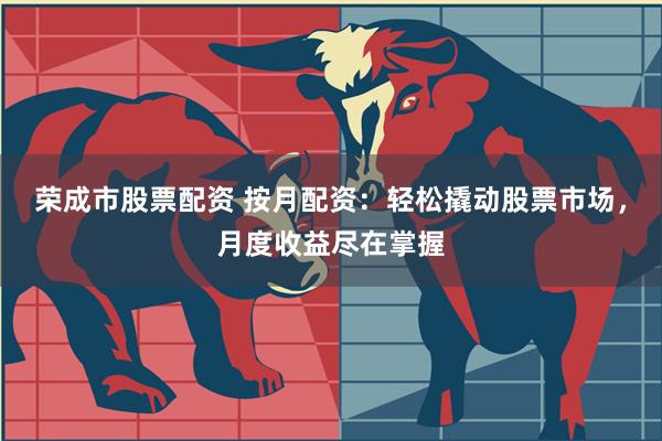 荣成市股票配资 按月配资:轻松撬动股票市场,月度收益尽在掌握