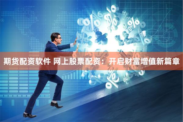 期货配资软件 网上股票配资:开启财富增值新篇章