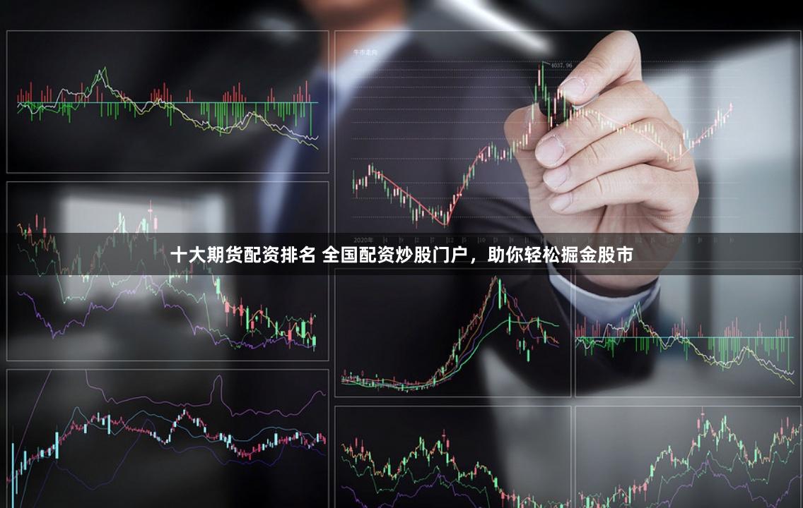 十大期货配资排名 全国配资炒股门户，助你轻松掘金股市