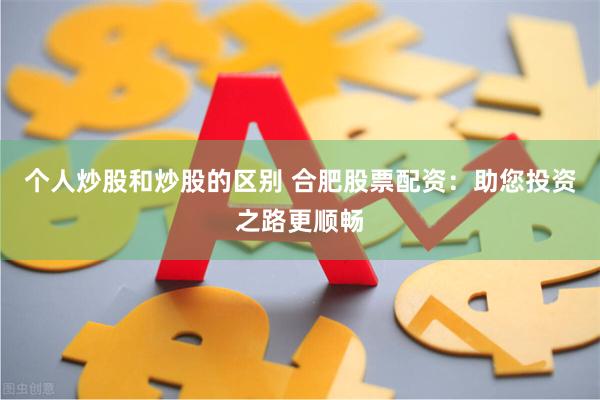 个人炒股和炒股的区别 合肥股票配资:助您投资之路更顺畅