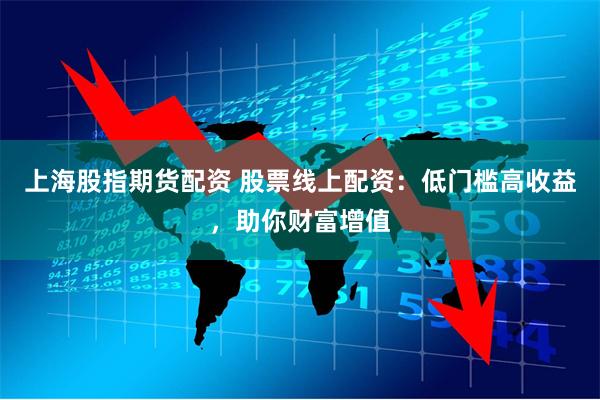 上海股指期货配资 股票线上配资:低门槛高收益,助你财富增值
