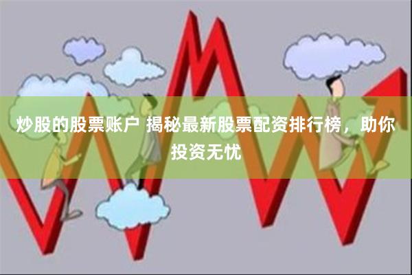 炒股的股票账户 揭秘最新股票配资排行榜,助你投资无忧