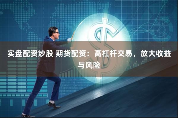 实盘配资炒股 期货配资:高杠杆交易,放大收益与风险