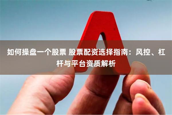 如何操盘一个股票 股票配资选择指南：风控、杠杆与平台资质解析