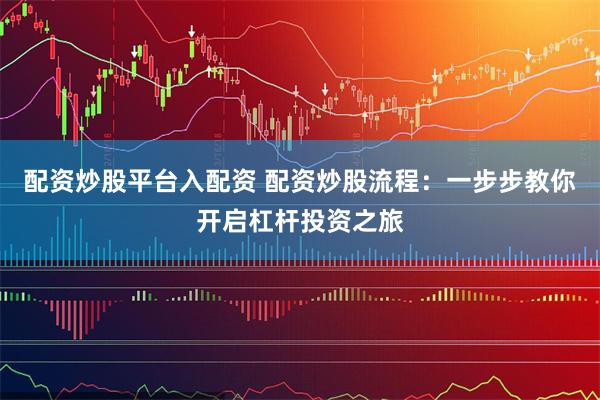 配资炒股平台入配资 配资炒股流程:一步步教你开启杠杆投资之旅