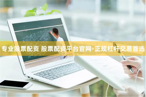 专业股票配资 股票配资平台官网-正规杠杆交易首选
