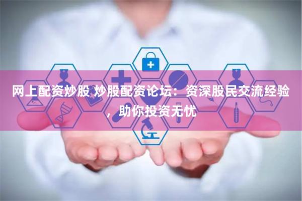 网上配资炒股 炒股配资论坛：资深股民交流经验，助你投资无忧