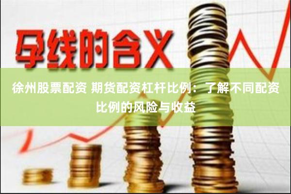 徐州股票配资 期货配资杠杆比例：了解不同配资比例的风险与收益