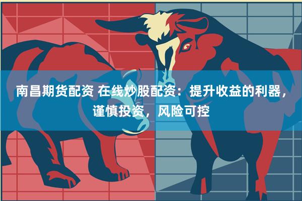 南昌期货配资 在线炒股配资：提升收益的利器，谨慎投资，风险可控