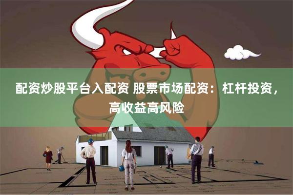 配资炒股平台入配资 股票市场配资：杠杆投资，高收益高风险