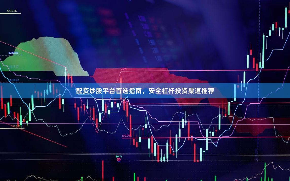 配资炒股平台首选指南，安全杠杆投资渠道推荐