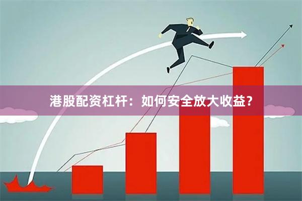 港股配资杠杆：如何安全放大收益？