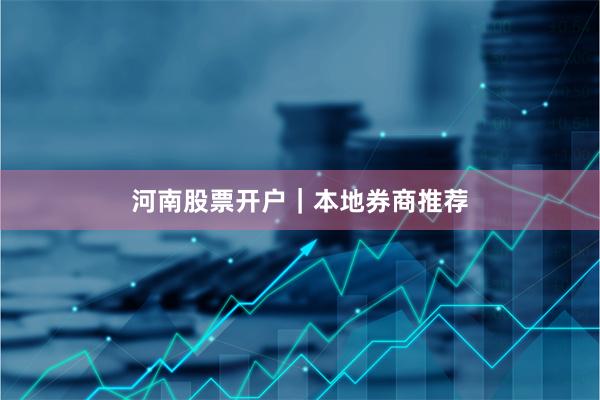 河南股票开户｜本地券商推荐
