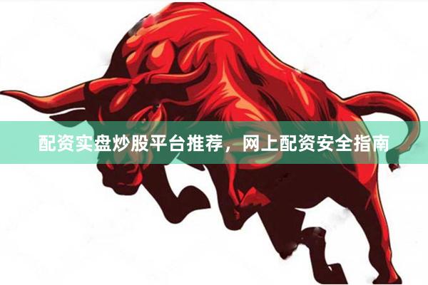 配资实盘炒股平台推荐，网上配资安全指南