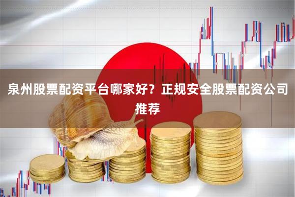 泉州股票配资平台哪家好？正规安全股票配资公司推荐