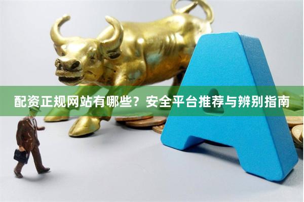 配资正规网站有哪些？安全平台推荐与辨别指南