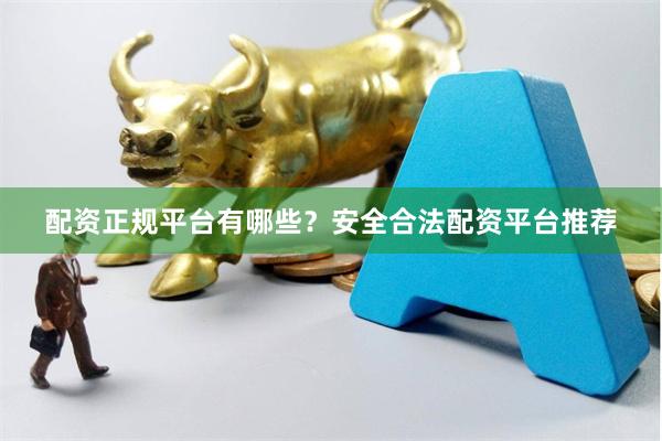 配资正规平台有哪些？安全合法配资平台推荐