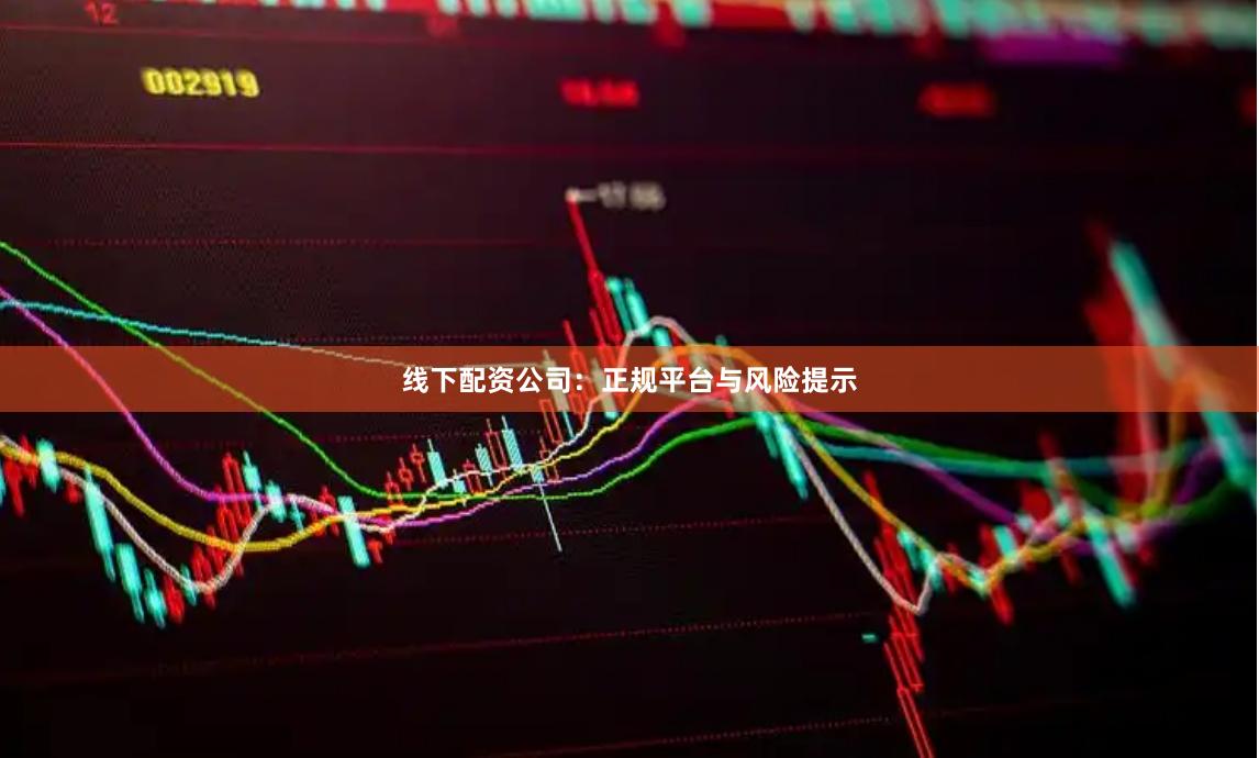 线下配资公司：正规平台与风险提示