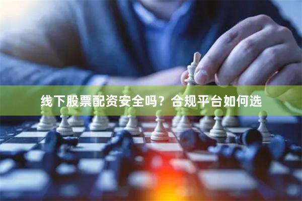线下股票配资安全吗？合规平台如何选