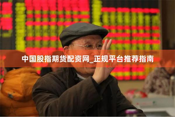 中国股指期货配资网_正规平台推荐指南
