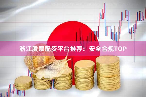 浙江股票配资平台推荐:安全合规TOP