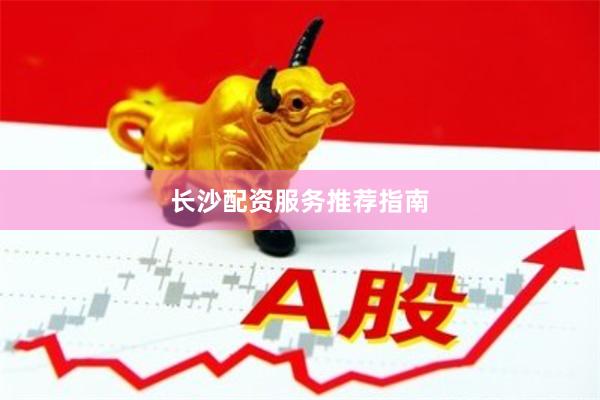 长沙配资服务推荐指南