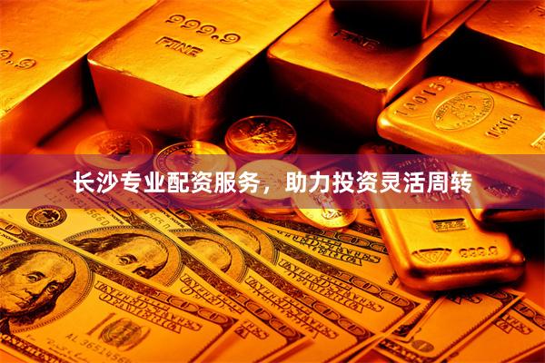 长沙专业配资服务，助力投资灵活周转