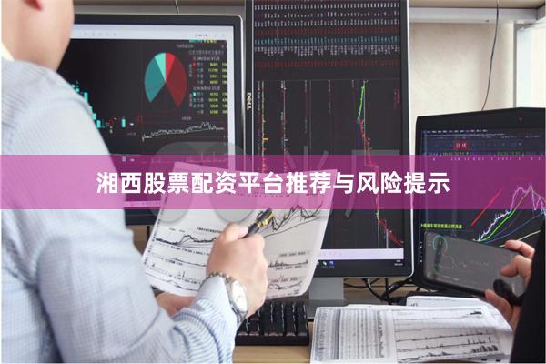 湘西股票配资平台推荐与风险提示