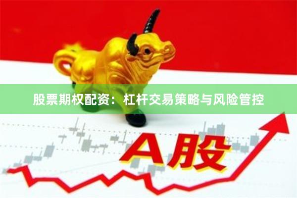 股票期权配资：杠杆交易策略与风险管控
