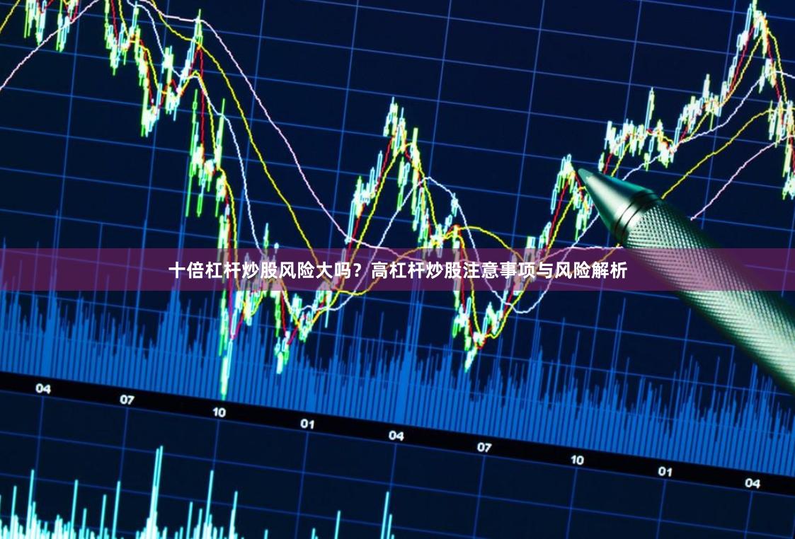 十倍杠杆炒股风险大吗？高杠杆炒股注意事项与风险解析