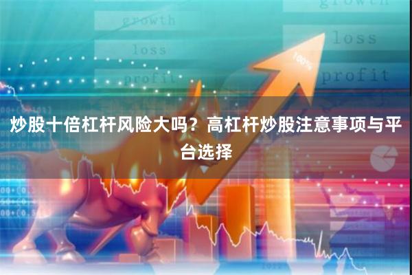 炒股十倍杠杆风险大吗？高杠杆炒股注意事项与平台选择